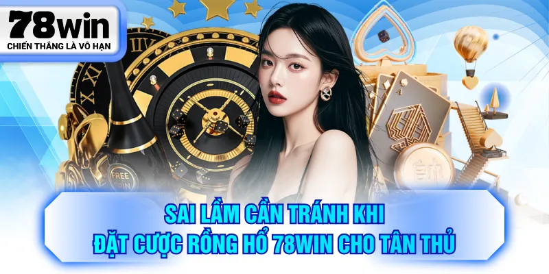 Sai lầm cần tránh khi đặt cược Rồng Hổ 78WIN cho tân thủ